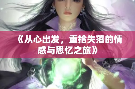 《从心出发，重拾失落的情感与思忆之旅》