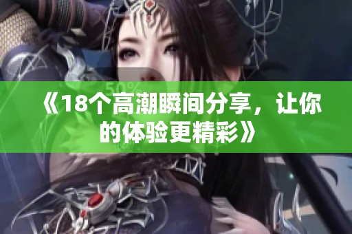 《18个高潮瞬间分享，让你的体验更精彩》