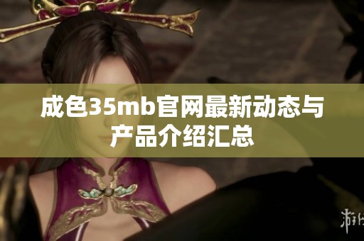 成色35mb官网最新动态与产品介绍汇总