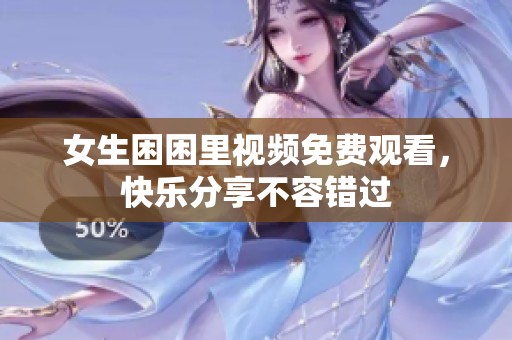女生困困里视频免费观看，快乐分享不容错过
