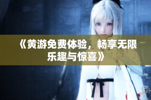 《黄游免费体验，畅享无限乐趣与惊喜》