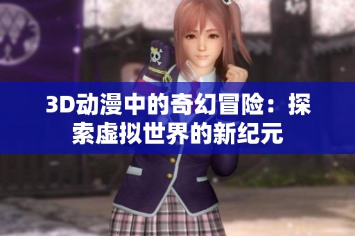 3D动漫中的奇幻冒险:探索虚拟世界的新纪元 3D动漫中的奇幻冒险:探索虚拟世界的新纪元