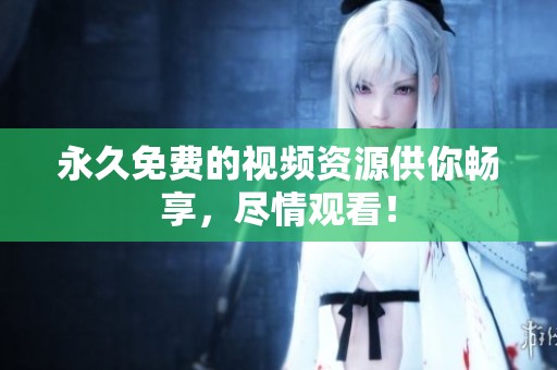 永久免费的视频资源供你畅享，尽情观看！