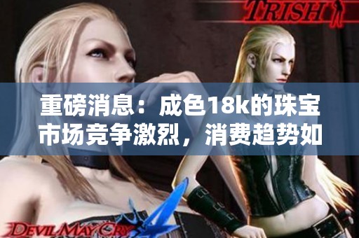 重磅消息：成色18k的珠宝市场竞争激烈，消费趋势如何？