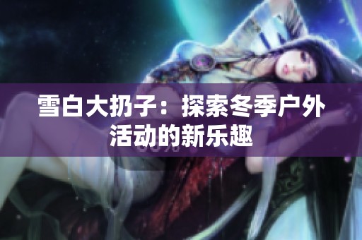 雪白大扔子：探索冬季户外活动的新乐趣