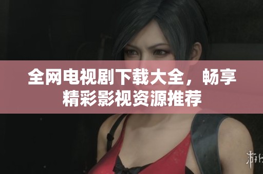 全网电视剧下载大全，畅享精彩影视资源推荐