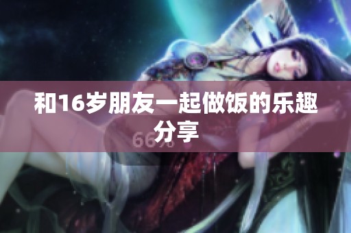 和16岁朋友一起做饭的乐趣分享