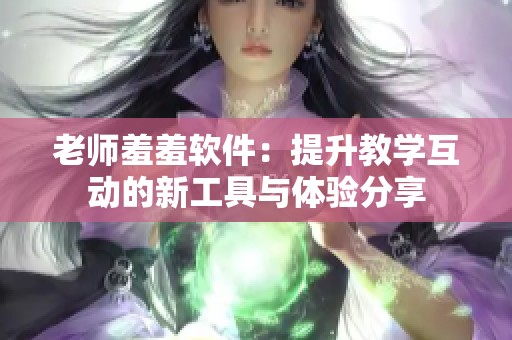 老师羞羞软件：提升教学互动的新工具与体验分享