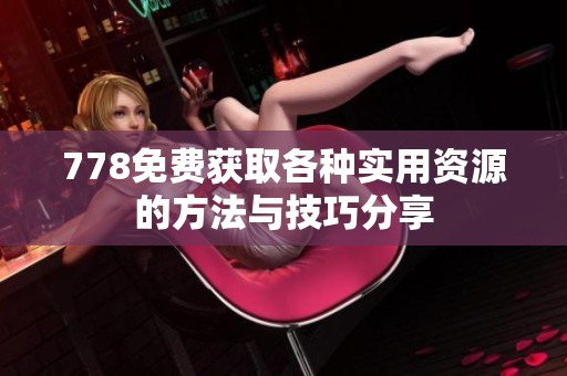 778免费获取各种实用资源的方法与技巧分享