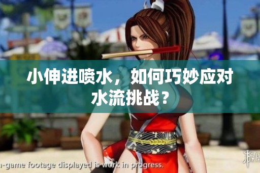 小伸进喷水，如何巧妙应对水流挑战？