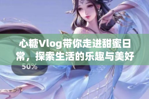 心糖Vlog带你走进甜蜜日常，探索生活的乐趣与美好