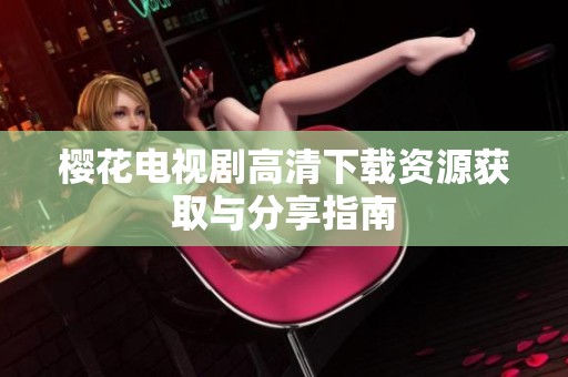 樱花电视剧高清下载资源获取与分享指南
