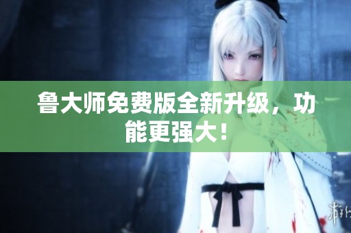 鲁大师免费版全新升级，功能更强大！