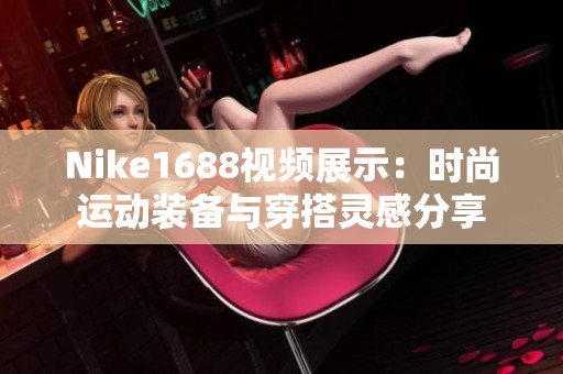 Nike1688视频展示：时尚运动装备与穿搭灵感分享