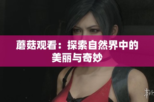 蘑菇观看：探索自然界中的美丽与奇妙