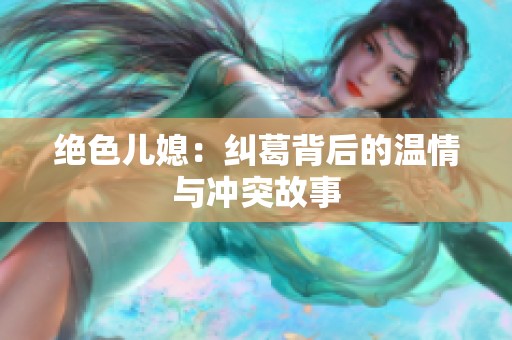 绝色儿媳：纠葛背后的温情与冲突故事
