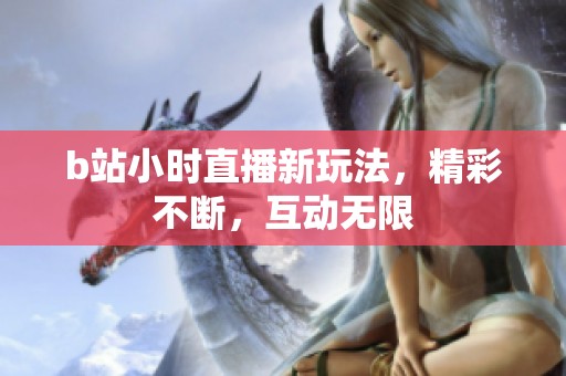 b站小时直播新玩法，精彩不断，互动无限