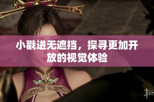 小戳进无遮挡，探寻更加开放的视觉体验