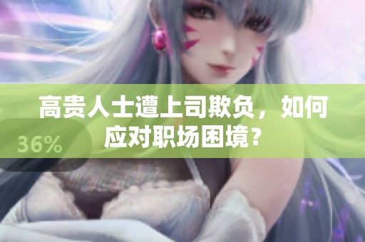 高贵人士遭上司欺负，如何应对职场困境？