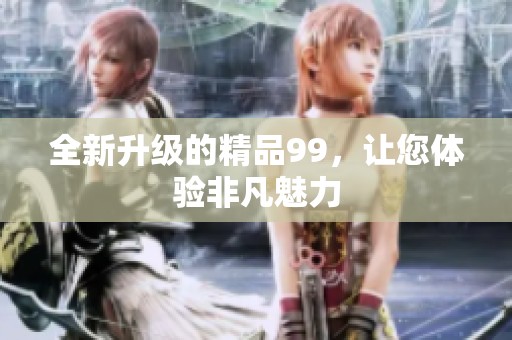 全新升级的精品99，让您体验非凡魅力
