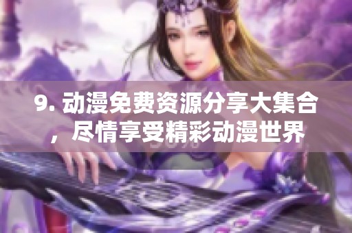 9. 动漫免费资源分享大集合，尽情享受精彩动漫世界