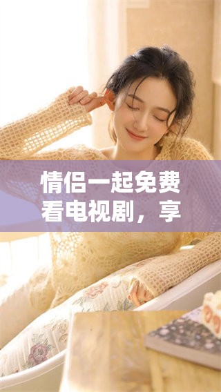 情侣一起免费看电视剧，享受精彩时光与浪漫串流