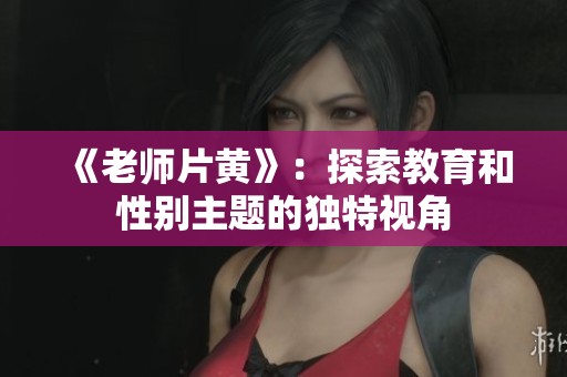 《老师片黄》：探索教育和性别主题的独特视角