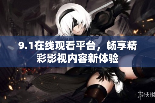 9.1在线观看平台，畅享精彩影视内容新体验