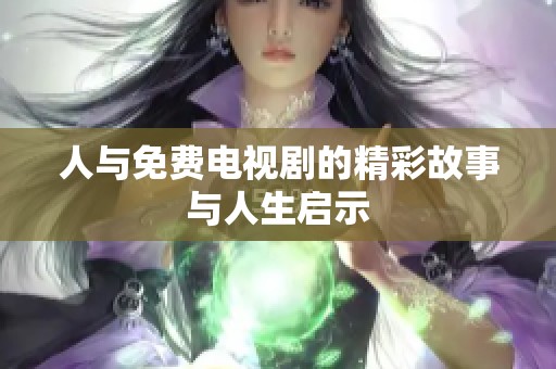 人与免费电视剧的精彩故事与人生启示