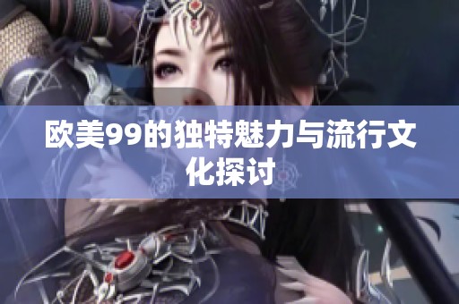 欧美99的独特魅力与流行文化探讨