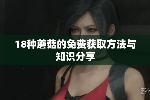 18种蘑菇的免费获取方法与知识分享