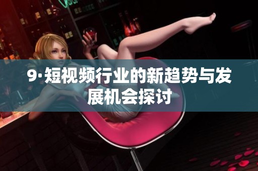 9·短视频行业的新趋势与发展机会探讨