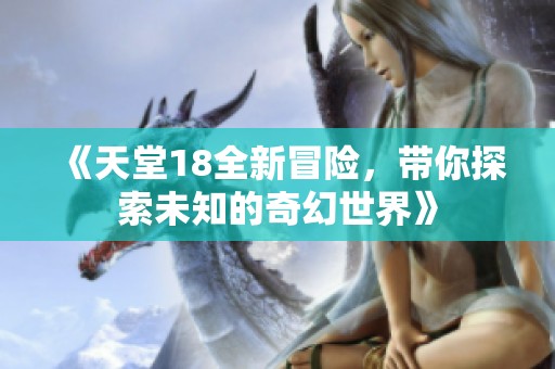 《天堂18全新冒险，带你探索未知的奇幻世界》