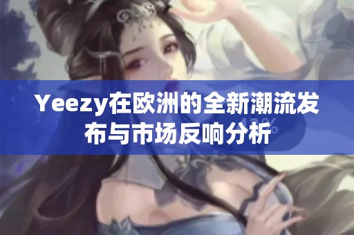 Yeezy在欧洲的全新潮流发布与市场反响分析