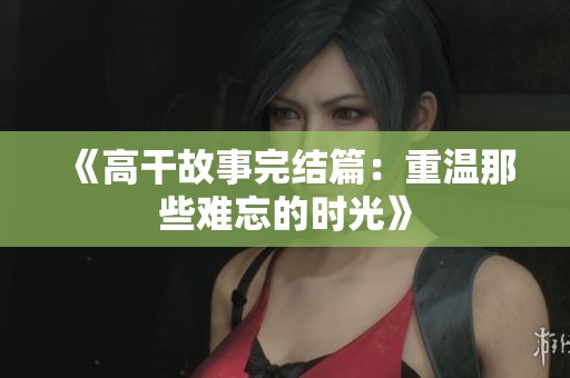 《高干故事完结篇：重温那些难忘的时光》