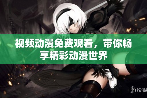 视频动漫免费观看，带你畅享精彩动漫世界