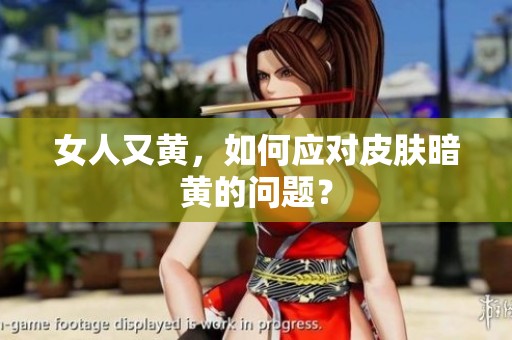 女人又黄，如何应对皮肤暗黄的问题？