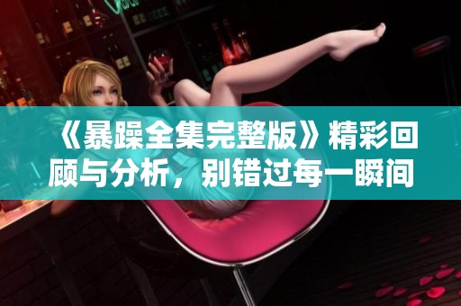 《暴躁全集完整版》精彩回顾与分析，别错过每一瞬间！
