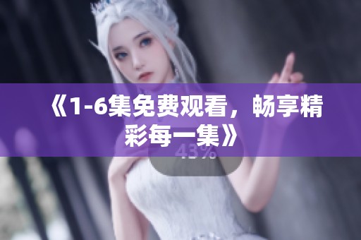 《1-6集免费观看，畅享精彩每一集》