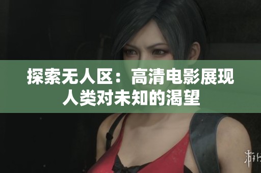 探索无人区：高清电影展现人类对未知的渴望