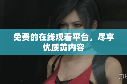 免费的在线观看平台，尽享优质黄内容