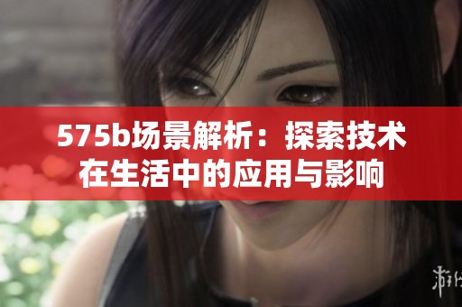 575b场景解析:探索技术在生活中的应用与影响 575b场景解析:探索技术在生活中的应用与影响