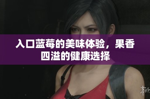 入口蓝莓的美味体验，果香四溢的健康选择