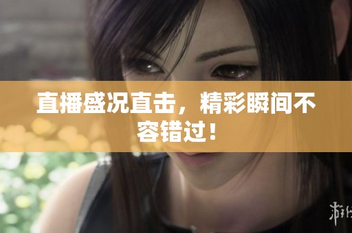 直播盛况直击，精彩瞬间不容错过！