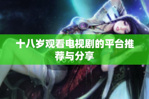 十八岁观看电视剧的平台推荐与分享 十八岁观看电视剧的平台推荐与分享