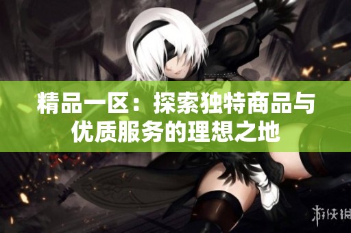 精品一区：探索独特商品与优质服务的理想之地