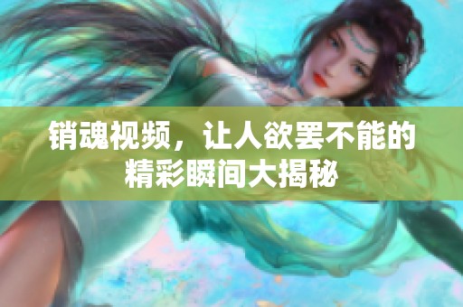 销魂视频，让人欲罢不能的精彩瞬间大揭秘