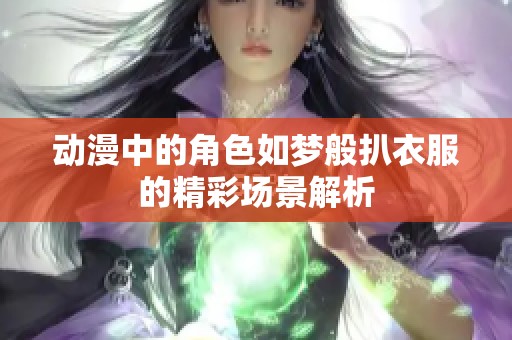 动漫中的角色如梦般扒衣服的精彩场景解析