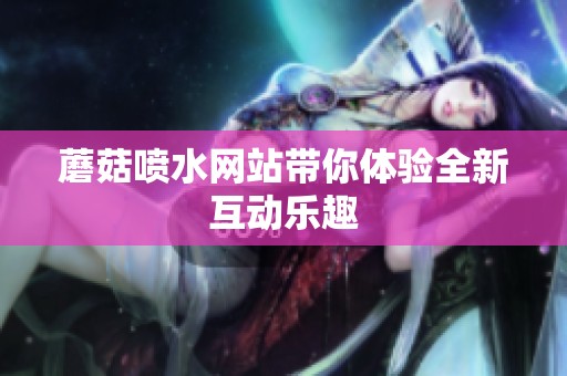 蘑菇喷水网站带你体验全新互动乐趣