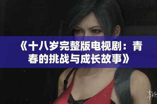 《十八岁完整版电视剧：青春的挑战与成长故事》